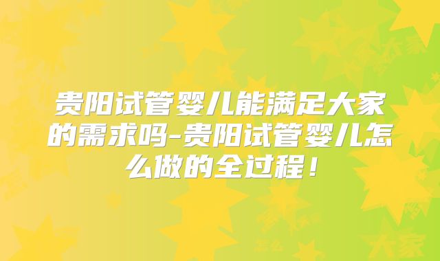 贵阳试管婴儿能满足大家的需求吗-贵阳试管婴儿怎么做的全过程!