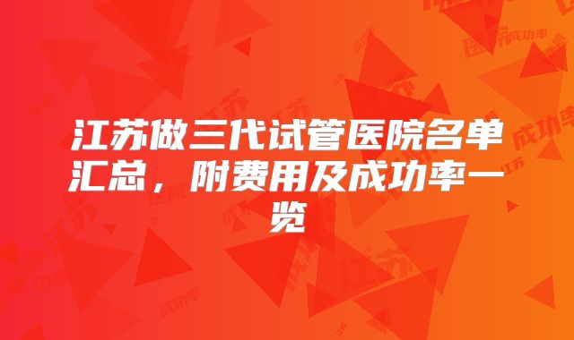 江苏做三代试管医院名单汇总,附费用及成功率一览