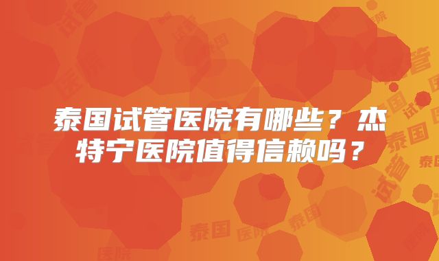 泰国试管医院有哪些?杰特宁医院值得信赖吗?