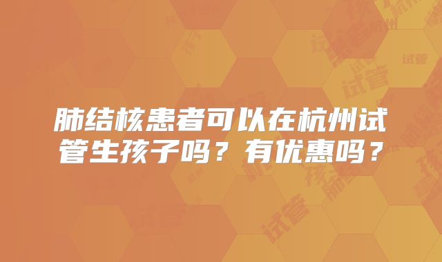 肺结核患者可以在杭州试管生孩子吗?有优惠吗?