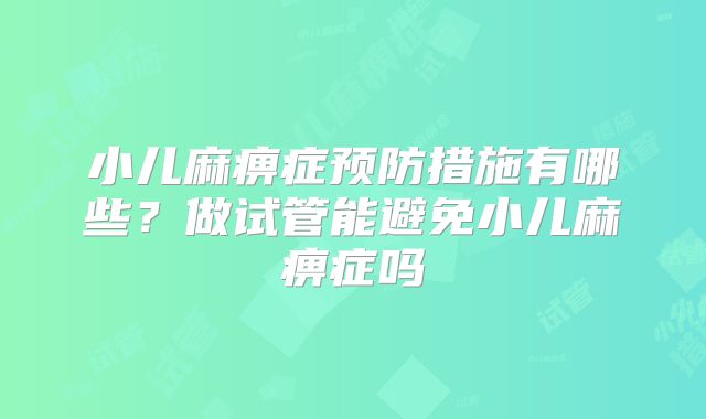 小儿麻痹症预防措施有哪些?做试管能避免小儿麻痹症吗
