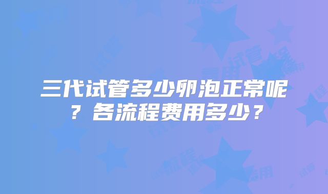 三代试管多少卵泡正常呢?各流程费用多少?