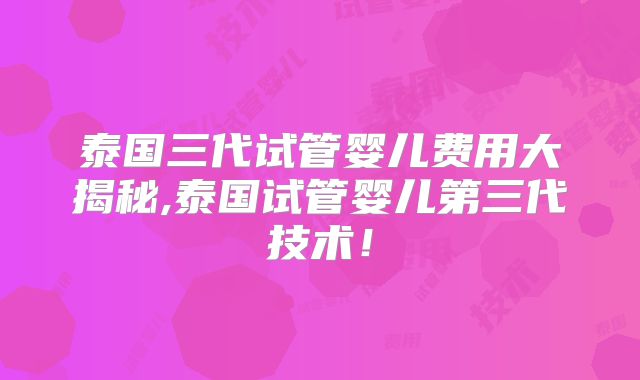 泰国三代试管婴儿费用大揭秘,泰国试管婴儿第三代技术！