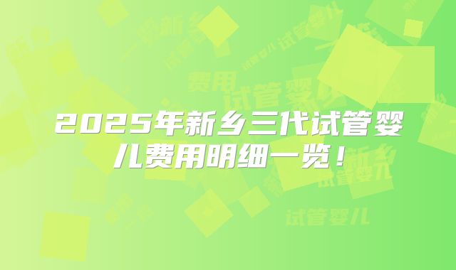 2025年新乡三代试管婴儿费用明细一览！