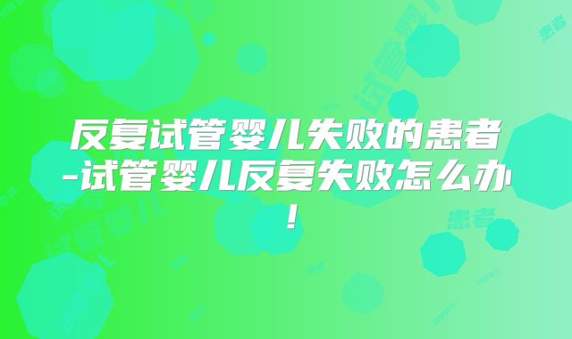 反复试管婴儿失败的患者-试管婴儿反复失败怎么办!