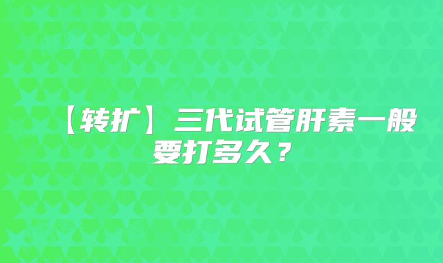 【转扩】三代试管肝素一般要打多久?
