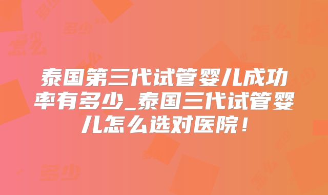 泰国第三代试管婴儿成功率有多少_泰国三代试管婴儿怎么选对医院！