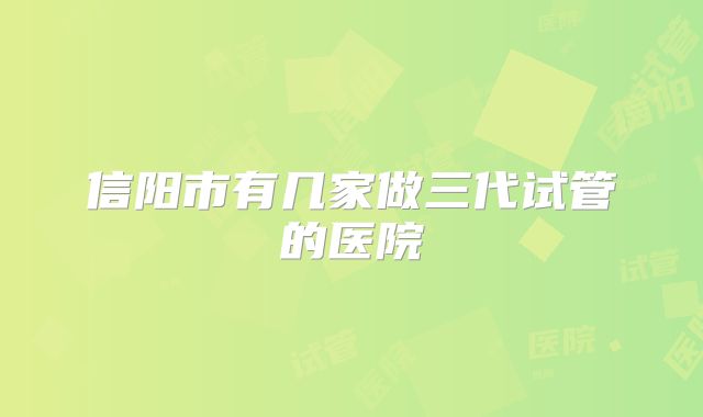 信阳市有几家做三代试管的医院