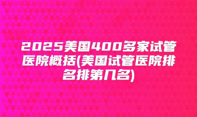 2025美国400多家试管医院概括(美国试管医院排名排第几名)