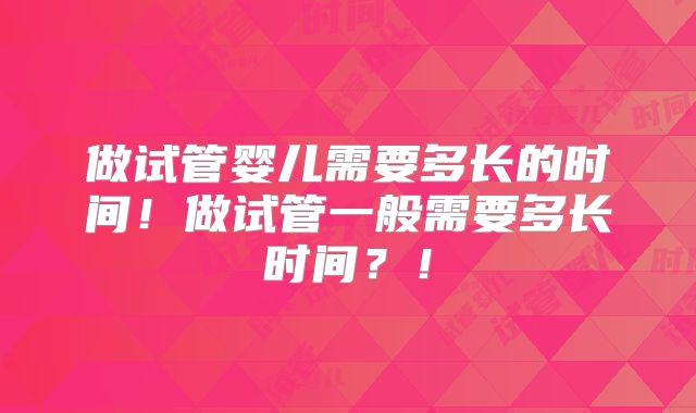 做试管婴儿需要多长的时间!做试管一般需要多长时间?!