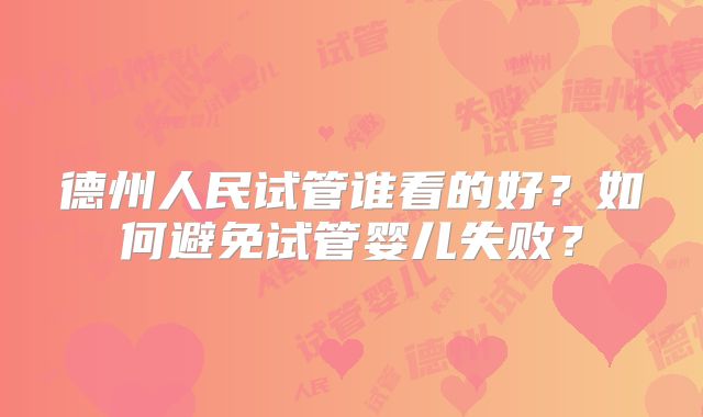 德州人民试管谁看的好?如何避免试管婴儿失败?