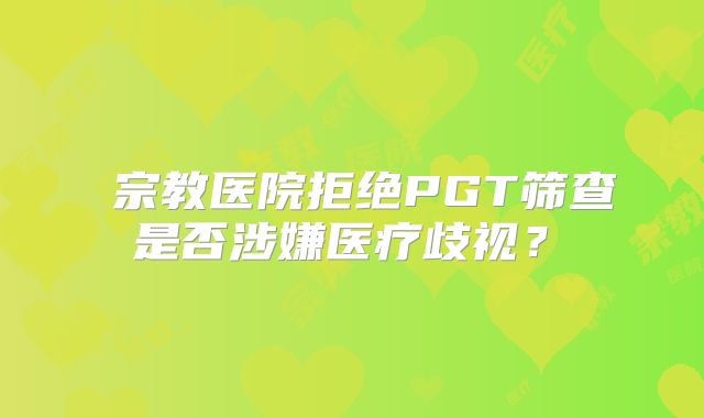 宗教医院拒绝PGT筛查是否涉嫌医疗歧视?