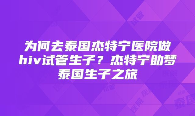 为何去泰国杰特宁医院做hiv试管生子？杰特宁助梦泰国生子之旅