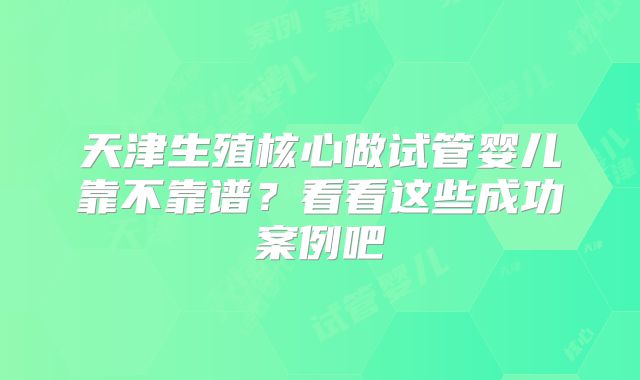 天津生殖核心做试管婴儿靠不靠谱?看看这些成功案例吧