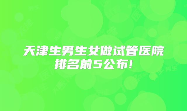 天津生男生女做试管医院排名前5公布!