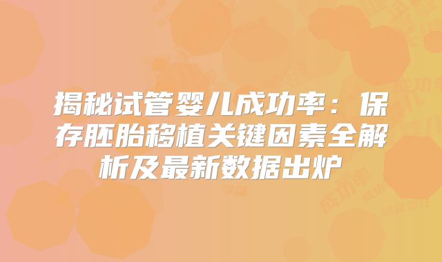 揭秘试管婴儿成功率：保存胚胎移植关键因素全解析及最新数据出炉