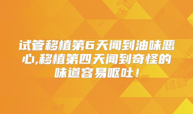 试管移植第6天闻到油味恶心,移植第四天闻到奇怪的味道容易呕吐!