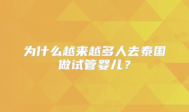 为什么越来越多人去泰国做试管婴儿？
