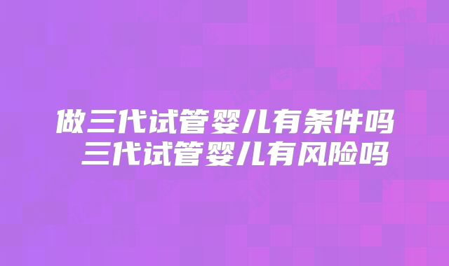 做三代试管婴儿有条件吗 三代试管婴儿有风险吗