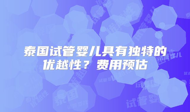 泰国试管婴儿具有独特的优越性?费用预估