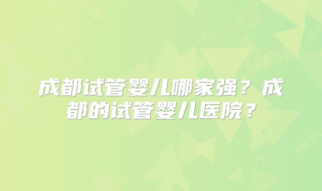 成都试管婴儿哪家强?成都的试管婴儿医院?