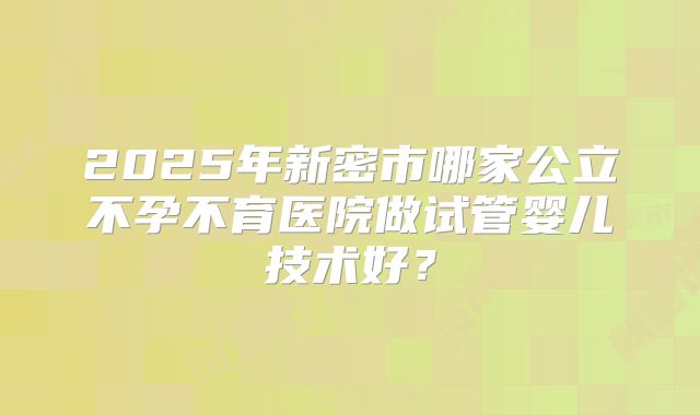 2025年新密市哪家公立不孕不育医院做试管婴儿技术好？