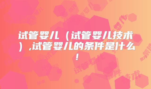 试管婴儿(试管婴儿技术),试管婴儿的条件是什么!