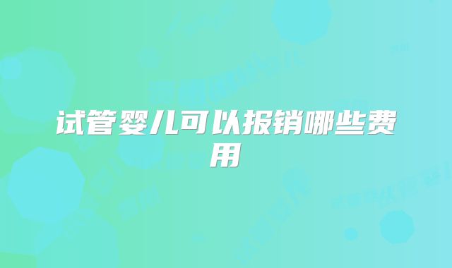 试管婴儿可以报销哪些费用