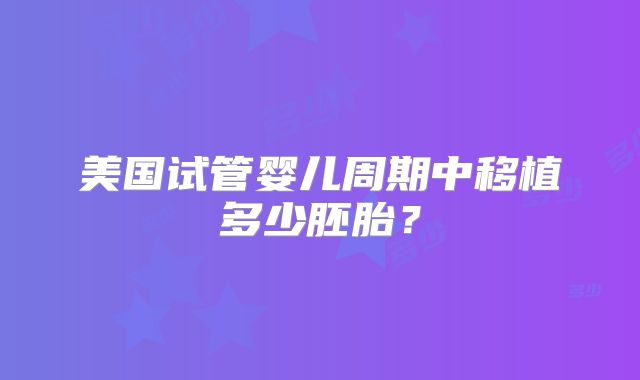美国试管婴儿周期中移植多少胚胎？