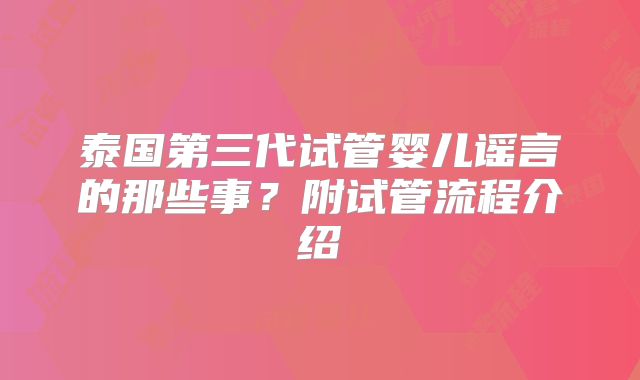 泰国第三代试管婴儿谣言的那些事?附试管流程介绍
