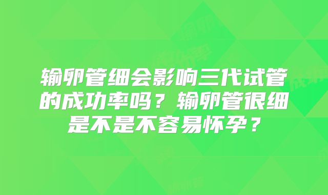 输卵管细会影响三代试管的成功率吗？输卵管很细是不是不容易怀孕？
