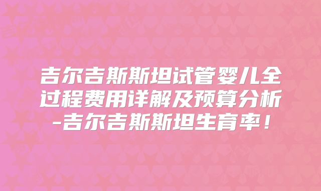 吉尔吉斯斯坦试管婴儿全过程费用详解及预算分析-吉尔吉斯斯坦生育率!
