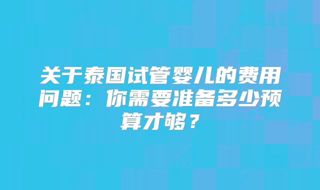 关于泰国试管婴儿的费用问题:你需要准备多少预算才够?
