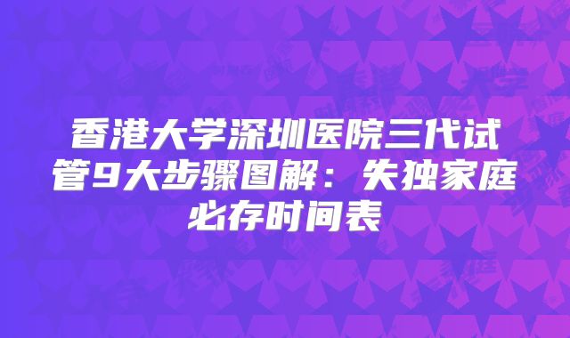 香港大学深圳医院三代试管9大步骤图解：失独家庭必存时间表