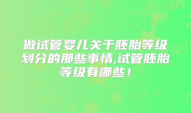 做试管婴儿关于胚胎等级划分的那些事情,试管胚胎等级有哪些！