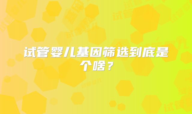 试管婴儿基因筛选到底是个啥？