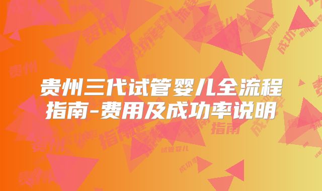 贵州三代试管婴儿全流程指南-费用及成功率说明