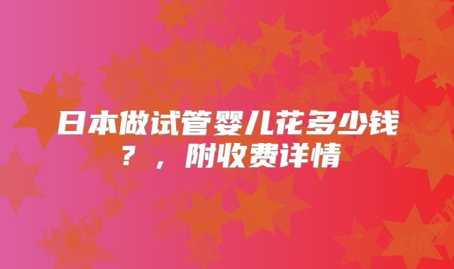 日本做试管婴儿花多少钱?,附收费详情