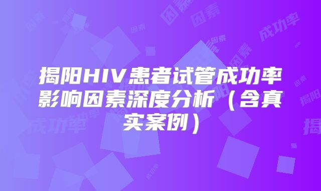 揭阳HIV患者试管成功率影响因素深度分析（含真实案例）