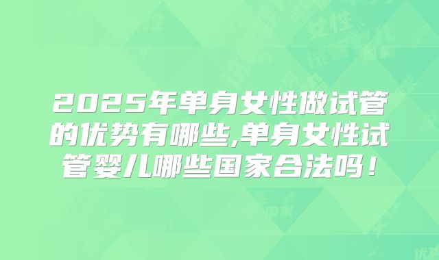 2025年单身女性做试管的优势有哪些,单身女性试管婴儿哪些国家合法吗!
