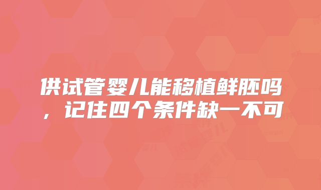 供试管婴儿能移植鲜胚吗，记住四个条件缺一不可