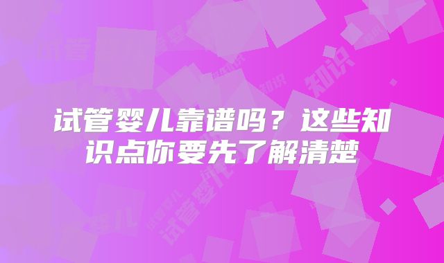 试管婴儿靠谱吗?这些知识点你要先了解清楚