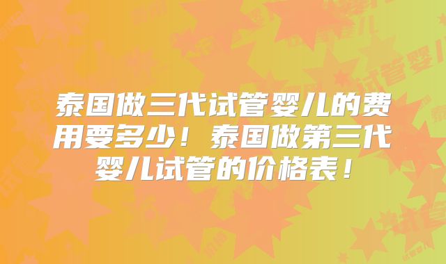 泰国做三代试管婴儿的费用要多少!泰国做第三代婴儿试管的价格表!