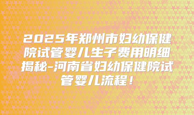 2025年郑州市妇幼保健院试管婴儿生子费用明细揭秘-河南省妇幼保健院试管婴儿流程!