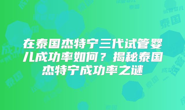 在泰国杰特宁三代试管婴儿成功率如何?揭秘泰国杰特宁成功率之谜