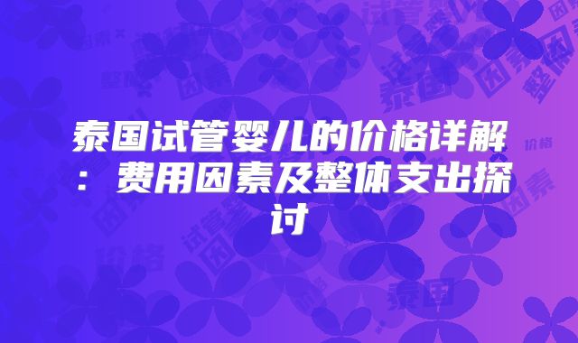 泰国试管婴儿的价格详解：费用因素及整体支出探讨