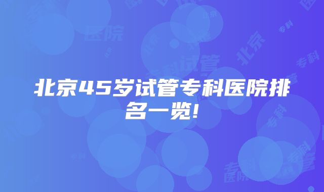 北京45岁试管专科医院排名一览!