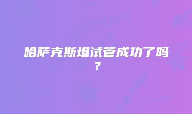 哈萨克斯坦试管成功了吗？