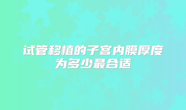 试管移植的子宫内膜厚度为多少最合适