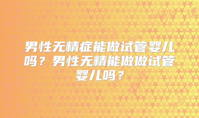 男性无精症能做试管婴儿吗？男性无精能做做试管婴儿吗？